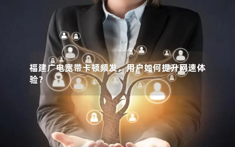 福建广电宽带卡顿频发，用户如何提升网速体验？