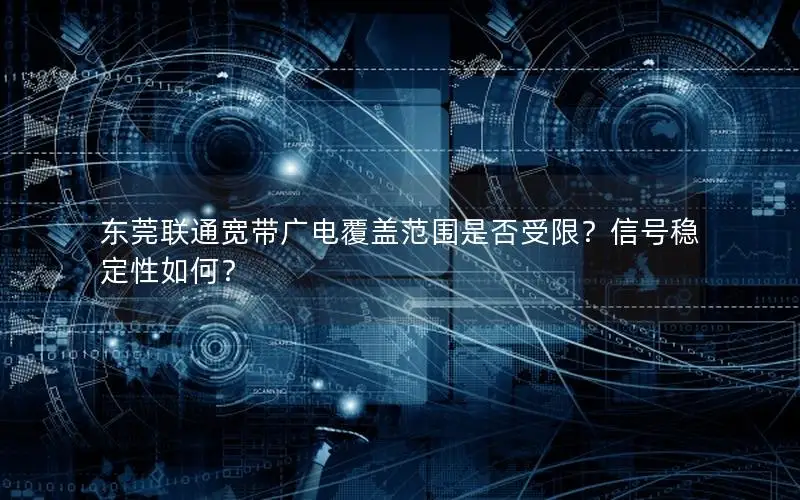 东莞联通宽带广电覆盖范围是否受限？信号稳定性如何？