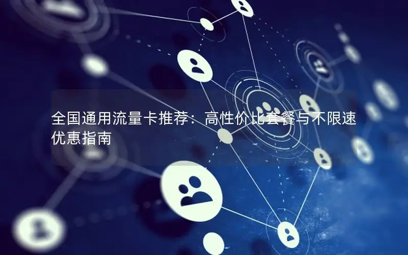 全国通用流量卡推荐：高性价比套餐与不限速优惠指南