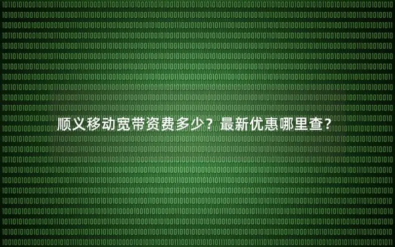 顺义移动宽带资费多少？最新优惠哪里查？