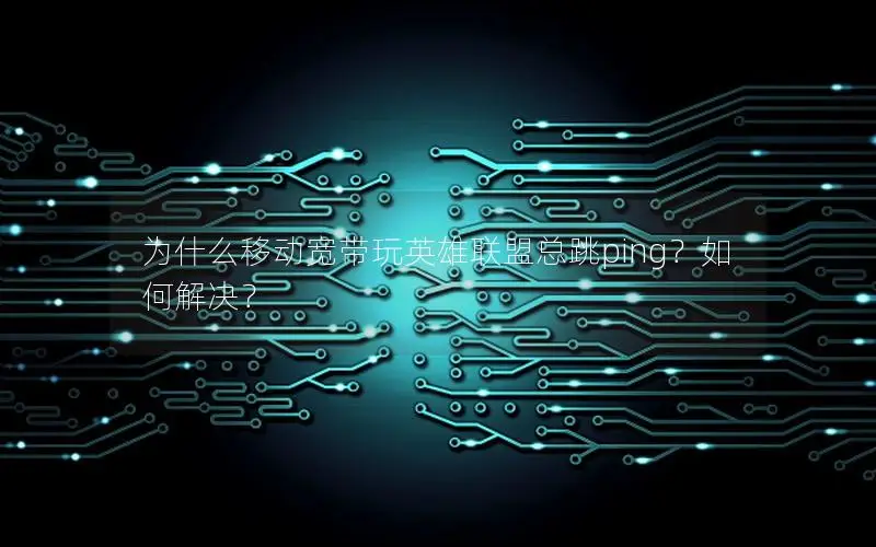 为什么移动宽带玩英雄联盟总跳ping？如何解决？