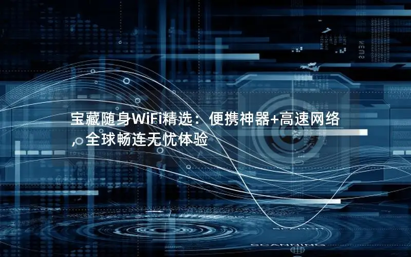 宝藏随身WiFi精选：便携神器+高速网络，全球畅连无忧体验