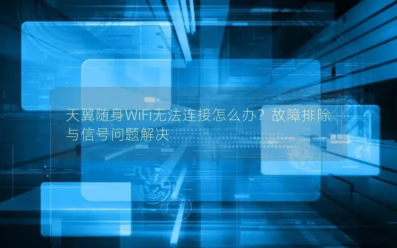 天翼随身WiFi无法连接怎么办？故障排除与信号问题解决