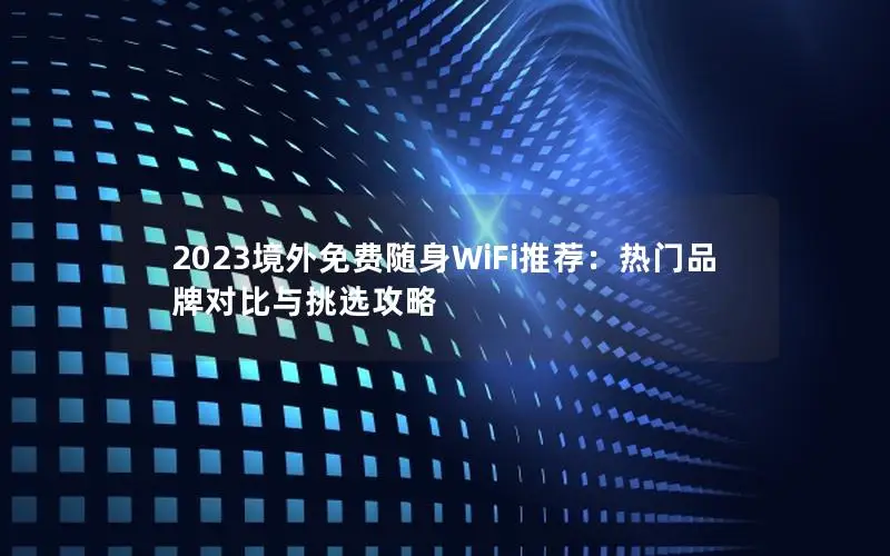 2023境外免费随身WiFi推荐：热门品牌对比与挑选攻略