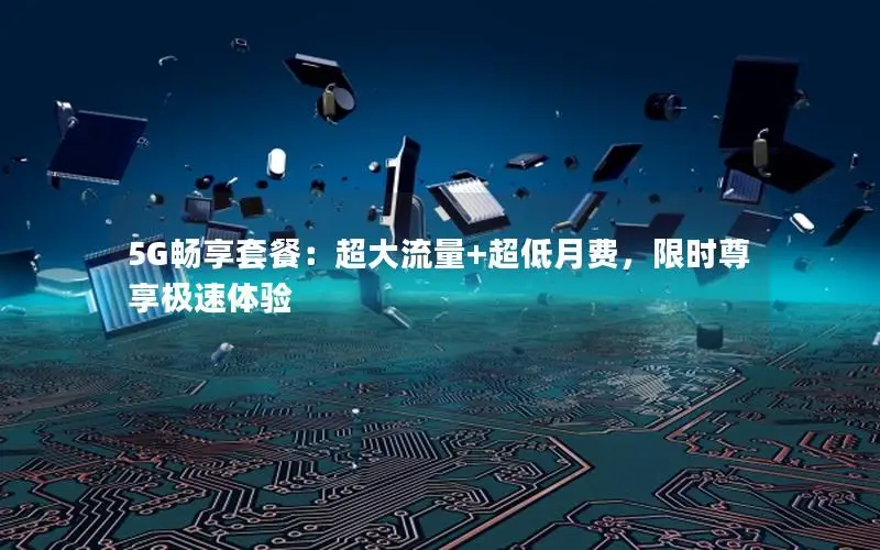 5G畅享套餐：超大流量+超低月费，限时尊享极速体验
