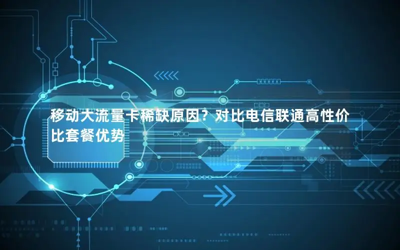 移动大流量卡稀缺原因？对比电信联通高性价比套餐优势