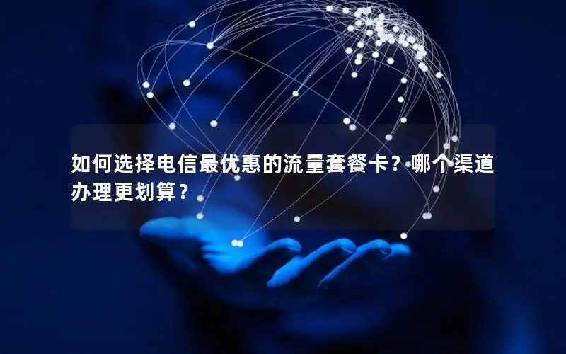 如何选择电信最优惠的流量套餐卡？哪个渠道办理更划算？