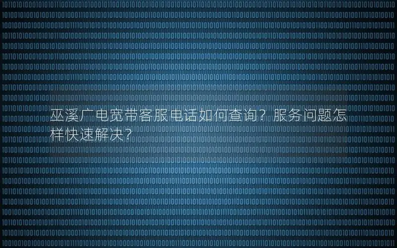 巫溪广电宽带客服电话如何查询？服务问题怎样快速解决？