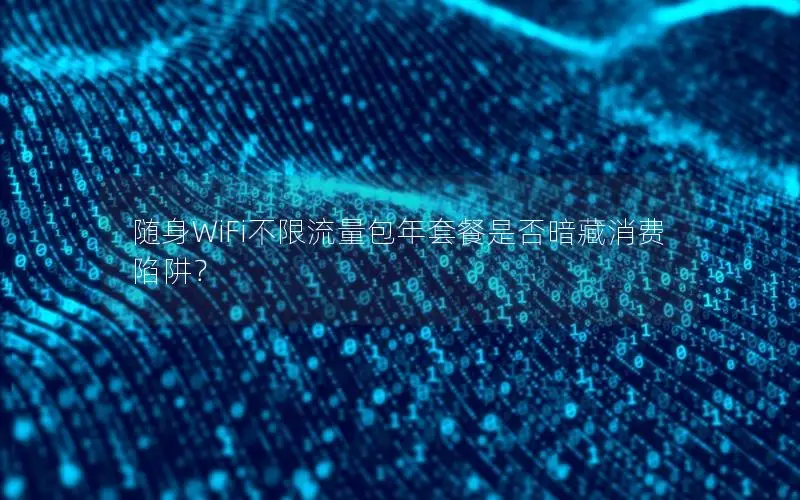 随身WiFi不限流量包年套餐是否暗藏消费陷阱？