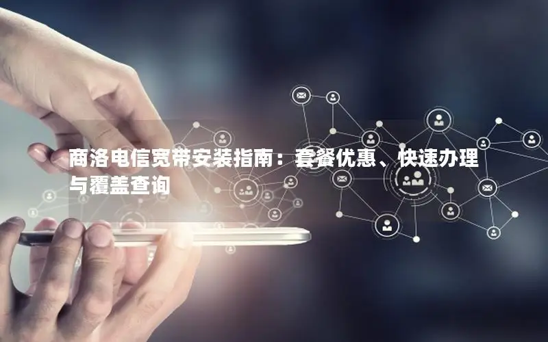 商洛电信宽带安装指南：套餐优惠、快速办理与覆盖查询