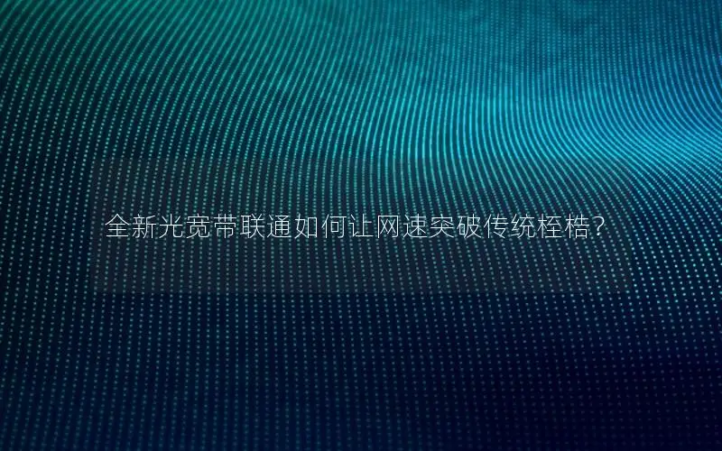 全新光宽带联通如何让网速突破传统桎梏？