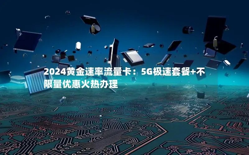 2024黄金速率流量卡：5G极速套餐+不限量优惠火热办理