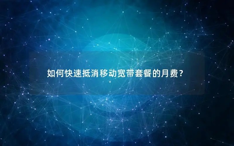 如何快速抵消移动宽带套餐的月费？