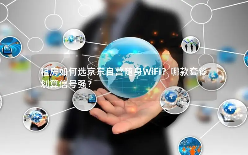 租房如何选京东自营随身WiFi？哪款套餐划算信号强？