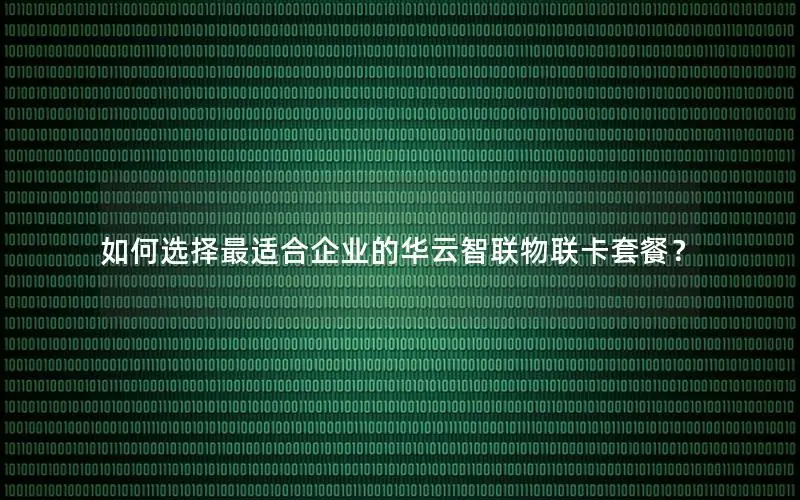 如何选择最适合企业的华云智联物联卡套餐？