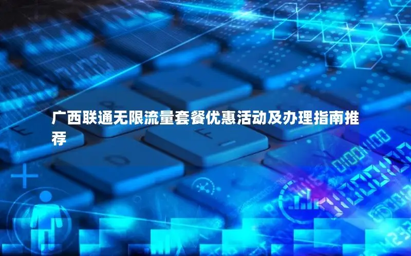 广西联通无限流量套餐优惠活动及办理指南推荐