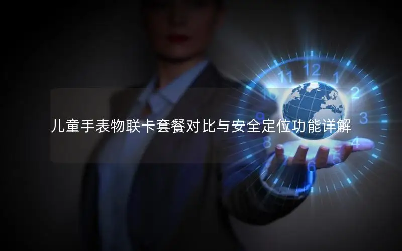 儿童手表物联卡套餐对比与安全定位功能详解