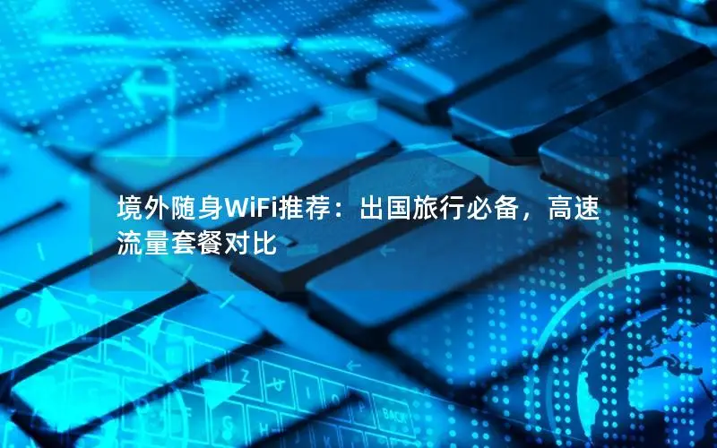 境外随身WiFi推荐：出国旅行必备，高速流量套餐对比