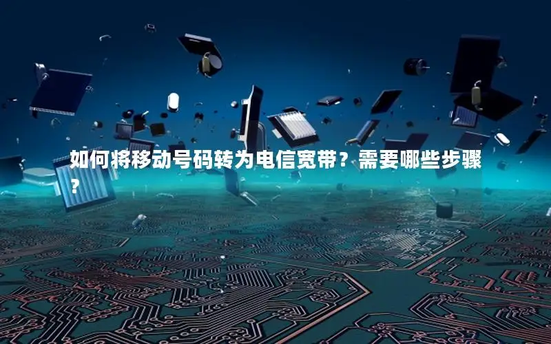 如何将移动号码转为电信宽带？需要哪些步骤？