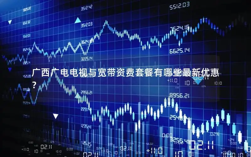 广西广电电视与宽带资费套餐有哪些最新优惠？