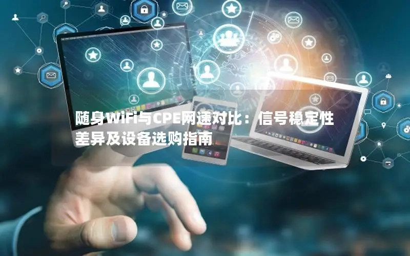 随身WiFi与CPE网速对比：信号稳定性差异及设备选购指南