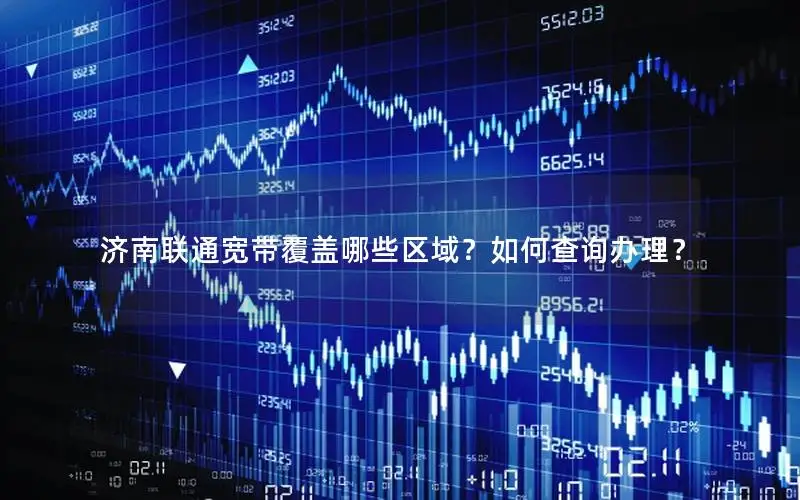 济南联通宽带覆盖哪些区域？如何查询办理？