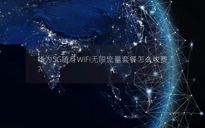华为5G随身WiFi无限流量套餐怎么收费？