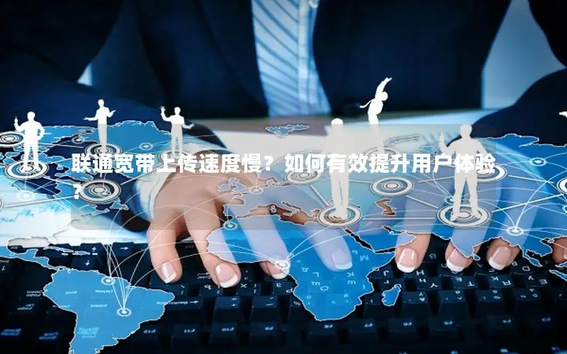 联通宽带上传速度慢？如何有效提升用户体验？