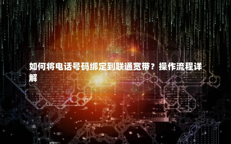如何将电话号码绑定到联通宽带？操作流程详解