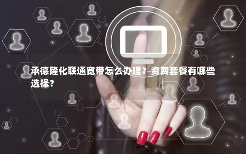 承德隆化联通宽带怎么办理？资费套餐有哪些选择？