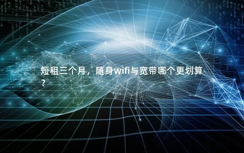 短租三个月，随身wifi与宽带哪个更划算？
