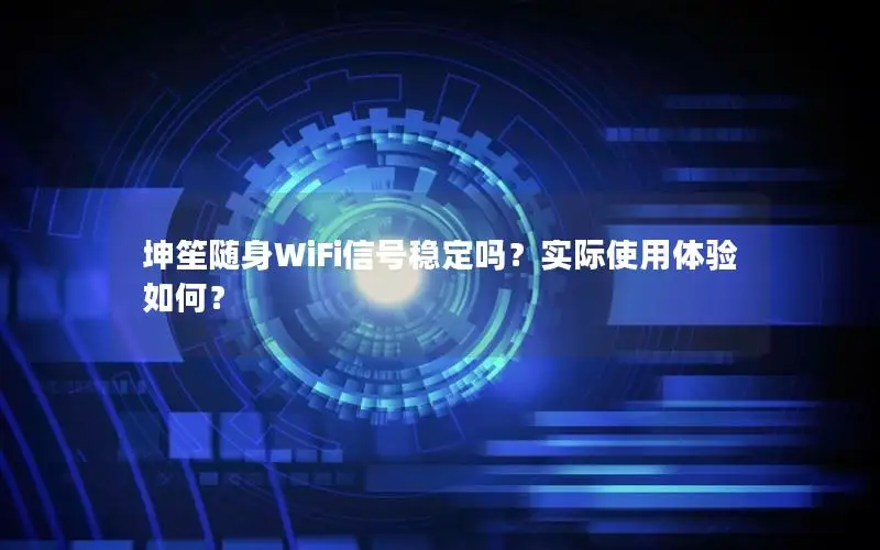 坤笙随身WiFi信号稳定吗？实际使用体验如何？