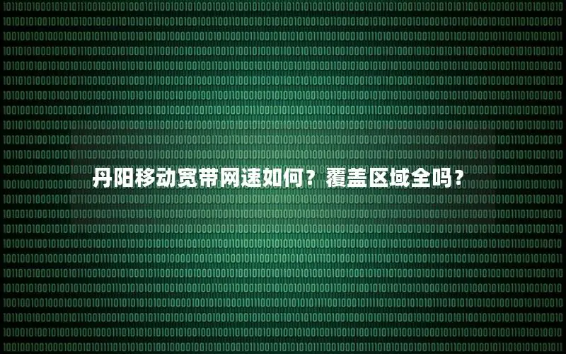 丹阳移动宽带网速如何？覆盖区域全吗？