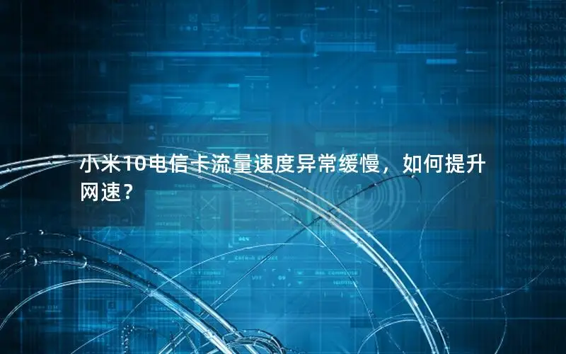小米10电信卡流量速度异常缓慢，如何提升网速？