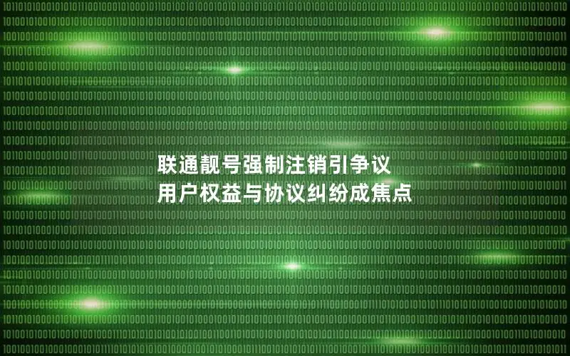 联通靓号强制注销引争议 用户权益与协议纠纷成焦点