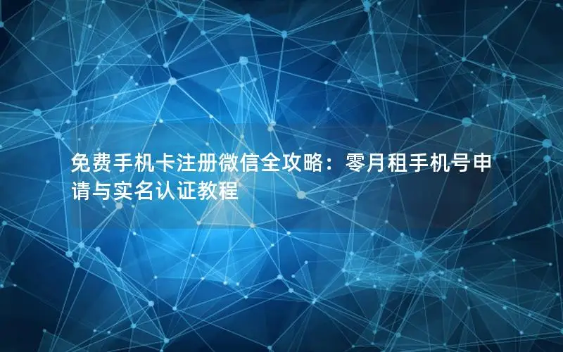 免费手机卡注册微信全攻略：零月租手机号申请与实名认证教程