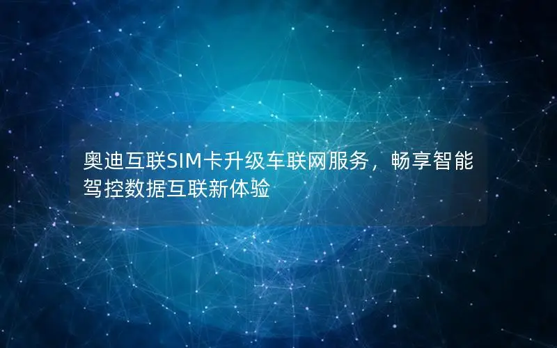 奥迪互联SIM卡升级车联网服务，畅享智能驾控数据互联新体验