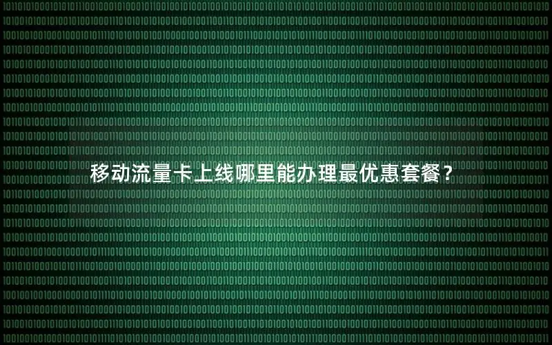 移动流量卡上线哪里能办理最优惠套餐？
