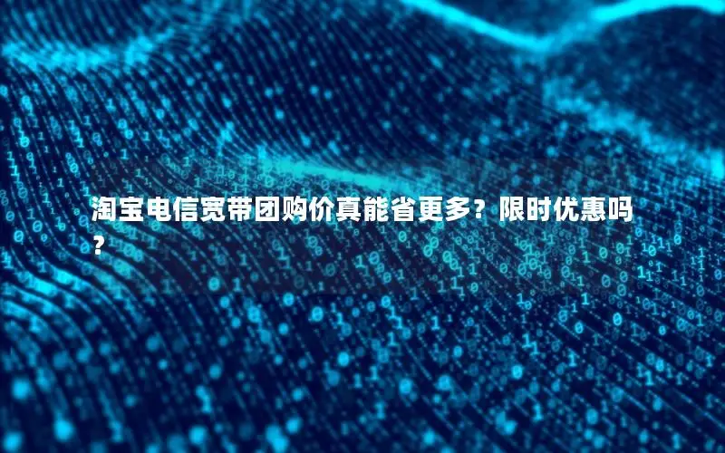 淘宝电信宽带团购价真能省更多？限时优惠吗？