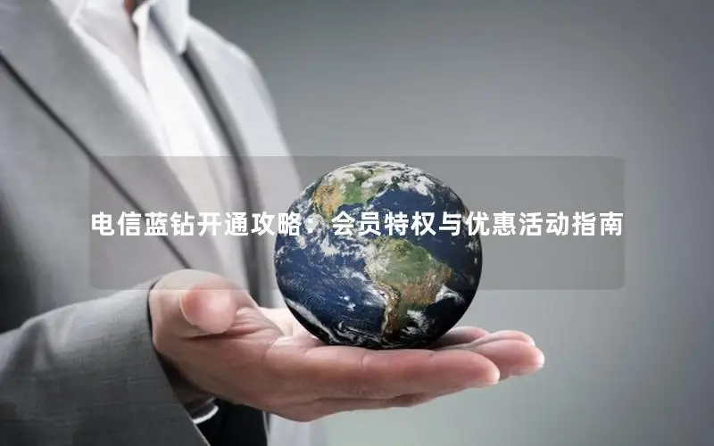 电信蓝钻开通攻略：会员特权与优惠活动指南