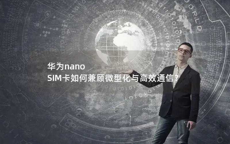 华为nano SIM卡如何兼顾微型化与高效通信？