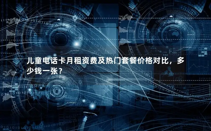 儿童电话卡月租资费及热门套餐价格对比，多少钱一张？