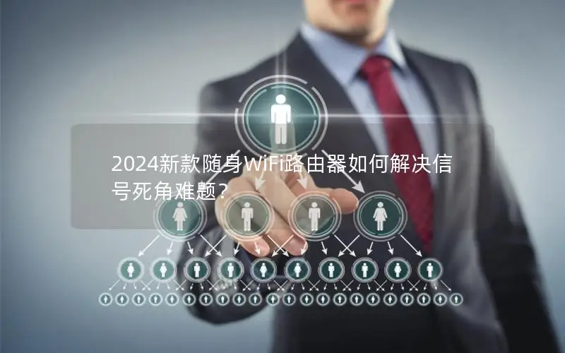 2024新款随身WiFi路由器如何解决信号死角难题？
