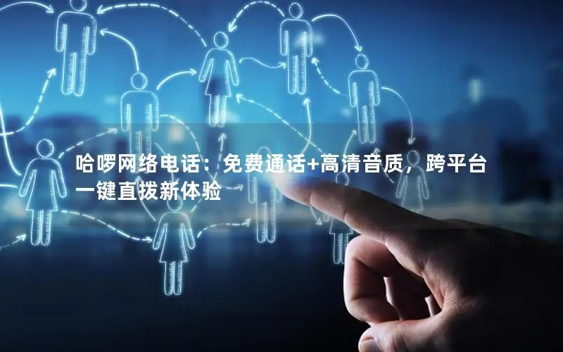 哈啰网络电话：免费通话+高清音质，跨平台一键直拨新体验