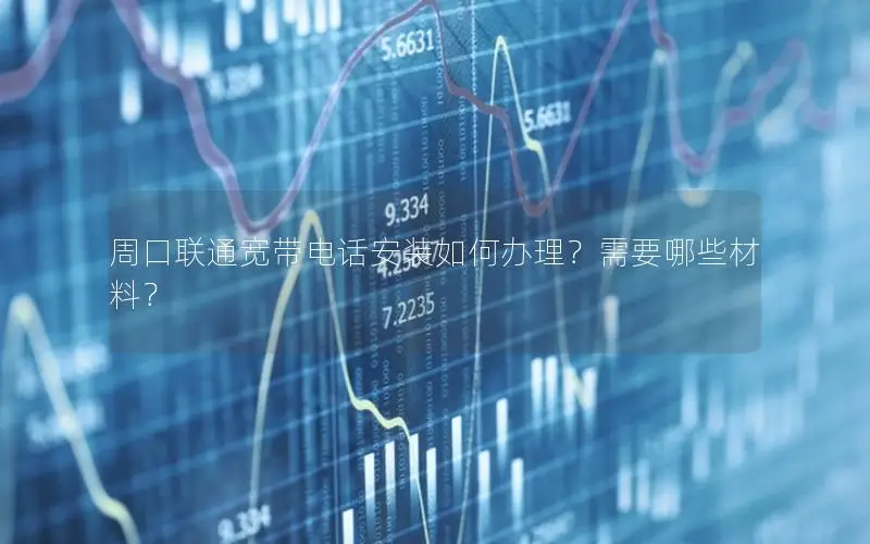 周口联通宽带电话安装如何办理？需要哪些材料？