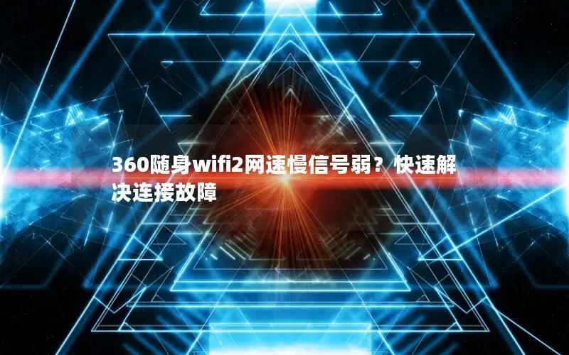 360随身wifi2网速慢信号弱？快速解决连接故障
