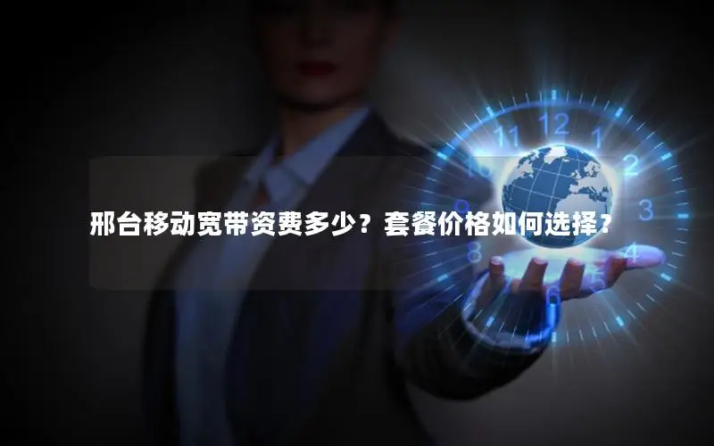 邢台移动宽带资费多少？套餐价格如何选择？