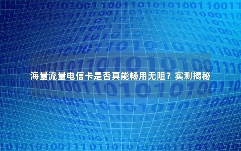海量流量电信卡是否真能畅用无阻？实测揭秘