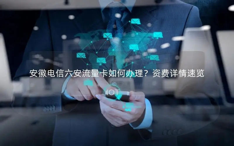 安徽电信六安流量卡如何办理？资费详情速览