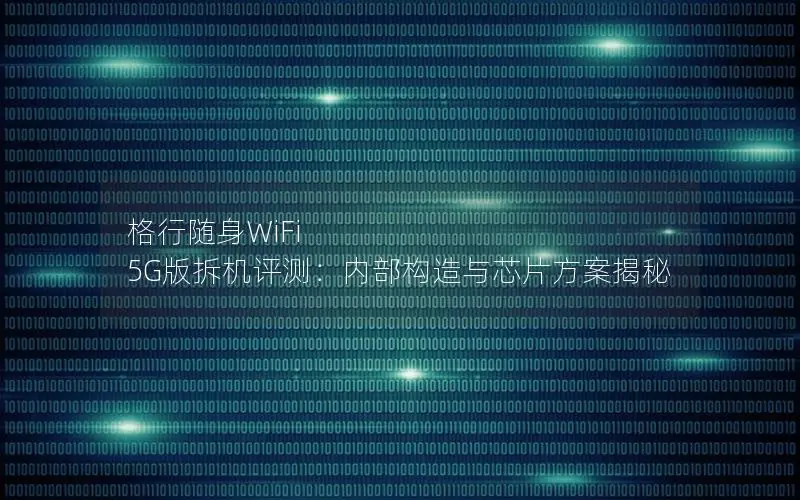格行随身WiFi 5G版拆机评测：内部构造与芯片方案揭秘